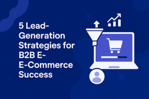 5 Lead-Generation Strategies for B2B E-Commerce Success